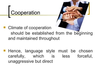 Cooperation Climate of cooperation  should be established from the beginning and maintained throughout Hence, language style must be chosen carefully, which is less forceful, unaggressive but direct 