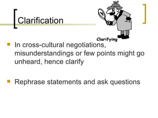 Clarification In cross-cultural negotiations, misunderstandings or few points might go unheard, hence clarify Rephrase statements and ask questions 