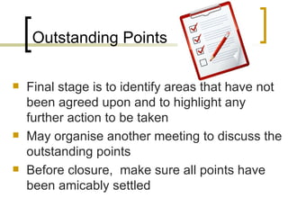 Outstanding Points Final stage is to identify areas that have not  been agreed upon and to highlight any further action to be taken May organise another meeting to discuss the outstanding points Before closure,  make sure all points have been amicably settled  