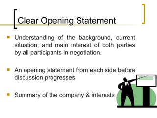 Clear Opening Statement Understanding of the background, current situation, and main interest of both parties by all participants in negotiation. An opening statement from each side before discussion progresses Summary of the company & interests 
