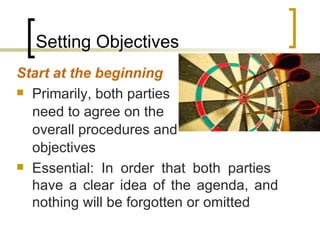Setting Objectives Start at the beginning Primarily, both parties  need to agree on the  overall procedures and objectives Essential: In order that both parties  have a clear idea of the agenda, and nothing will be forgotten or omitted 