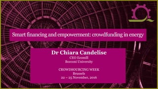 Dr Chiara Candelise
CEO Ecomill
Bocconi University
CROWDSOURCING WEEK
Brussels
22 – 25 November, 2016
Smartfinancing andempowerment:crowdfunding inenergy
 