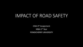 IMPACT OF ROAD SAFETY
CSW-4th Assignment
MBA-1ST Year
PONDICHERRY UNIVERSITY
 