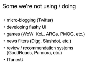 Some we're not using / doing micro-blogging (Twitter) developing flashy UI games (WoW, KoL, ARGs, PMOG, etc.) news filters (Digg, Slashdot, etc.) review / recommendation systems (GoodReads, Pandora, etc.) ITunesU 