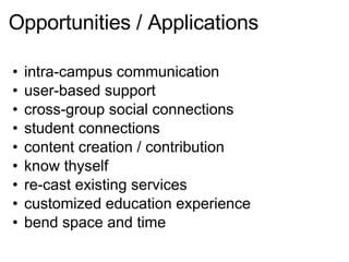 Opportunities / Applications intra-campus communication user-based support cross-group social connections student connections content creation / contribution know thyself re-cast existing services customized education experience bend space and time 