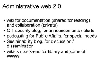 Administrative web 2.0 wiki for documentation (shared for reading) and collaboration (private) OIT security blog, for announcements / alerts podcasting for Public Affairs, for special needs Sustainability blog, for discussion / dissemination wiki-ish back-end for library and some of WWW 