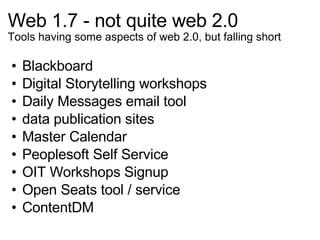Web 1.7 - not quite web 2.0 Tools having some aspects of web 2.0, but falling short Blackboard Digital Storytelling workshops Daily Messages email tool data publication sites Master Calendar Peoplesoft Self Service OIT Workshops Signup Open Seats tool / service ContentDM 