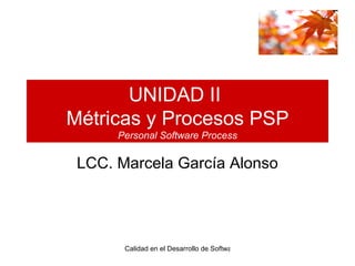 UNIDAD II  Métricas y Procesos PSP Personal Software Process LCC. Marcela García Alonso 