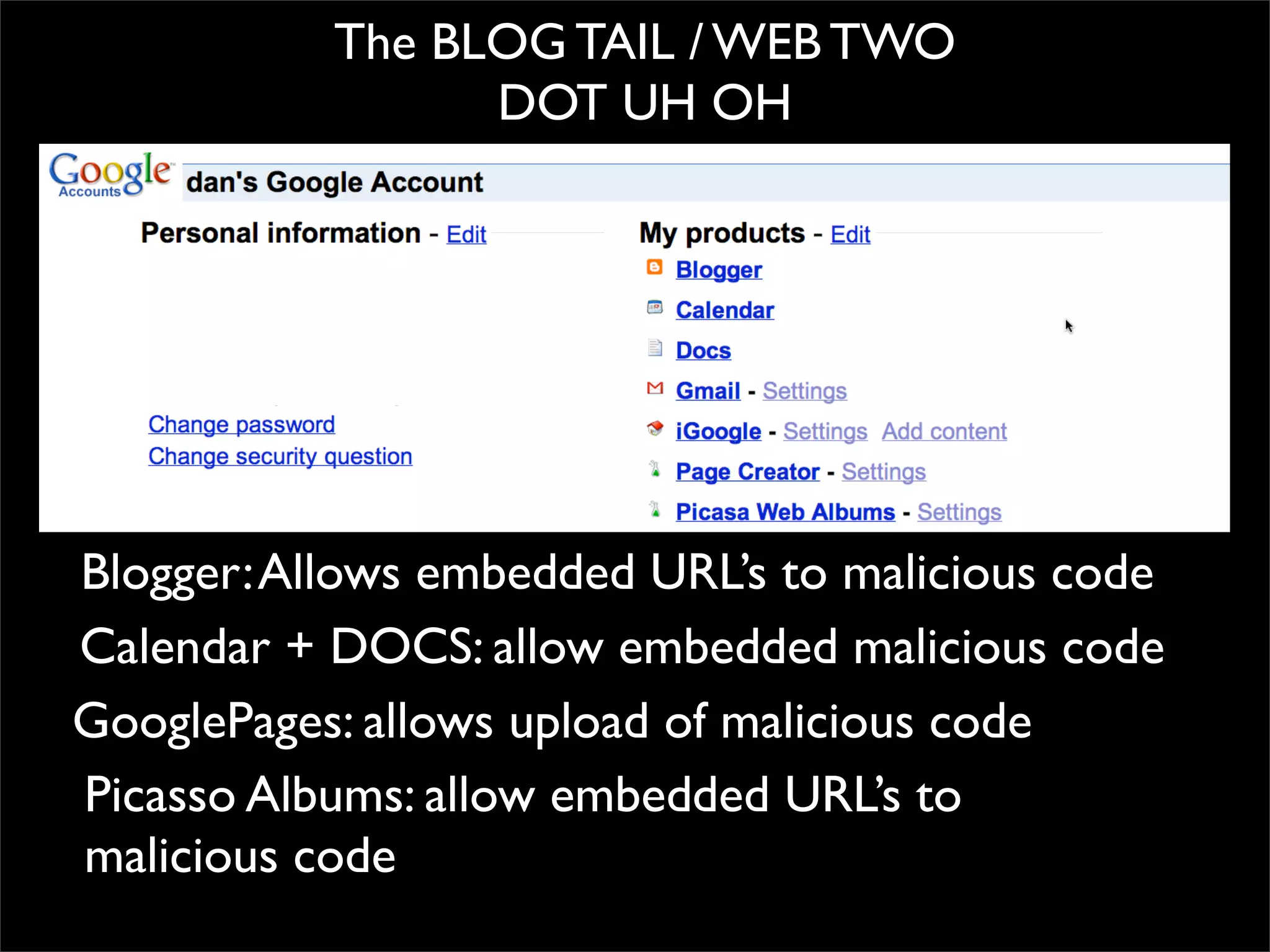 The BLOG TAIL / WEB TWO
                 DOT UH OH




Blogger: Allows embedded URL’s to malicious code
Calendar + DOCS: allow embedded malicious code
GooglePages: allows upload of malicious code
Picasso Albums: allow embedded URL’s to
malicious code
 