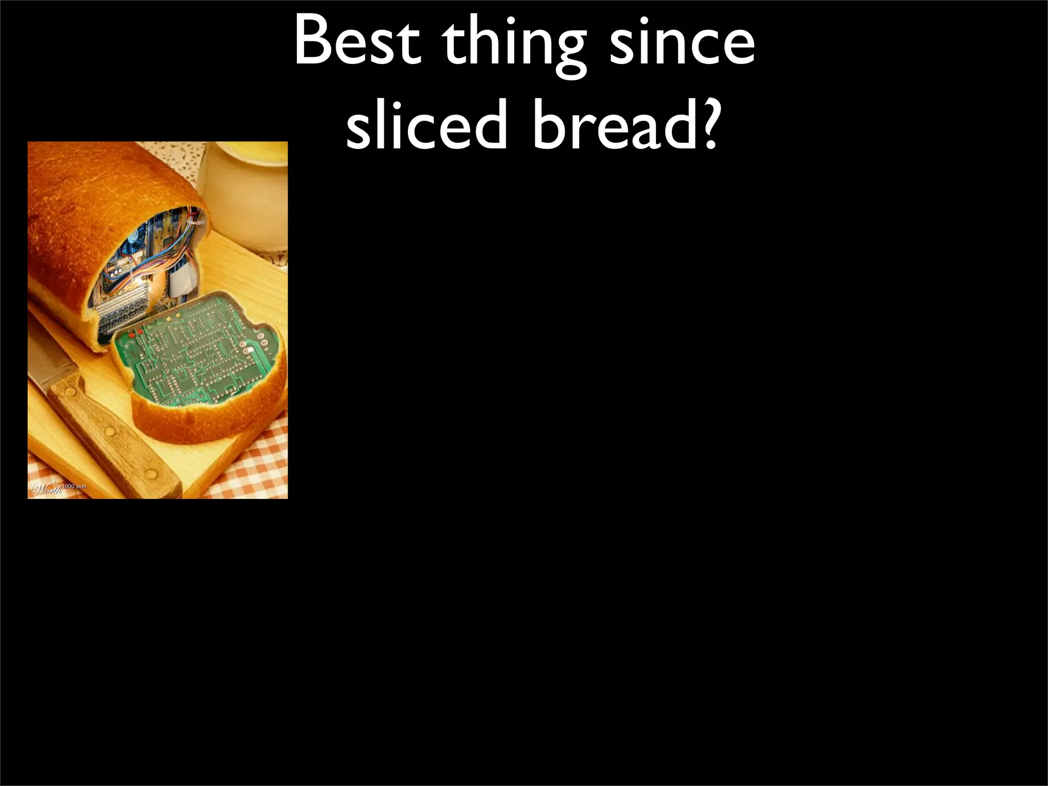 Best thing since
 sliced bread?
 