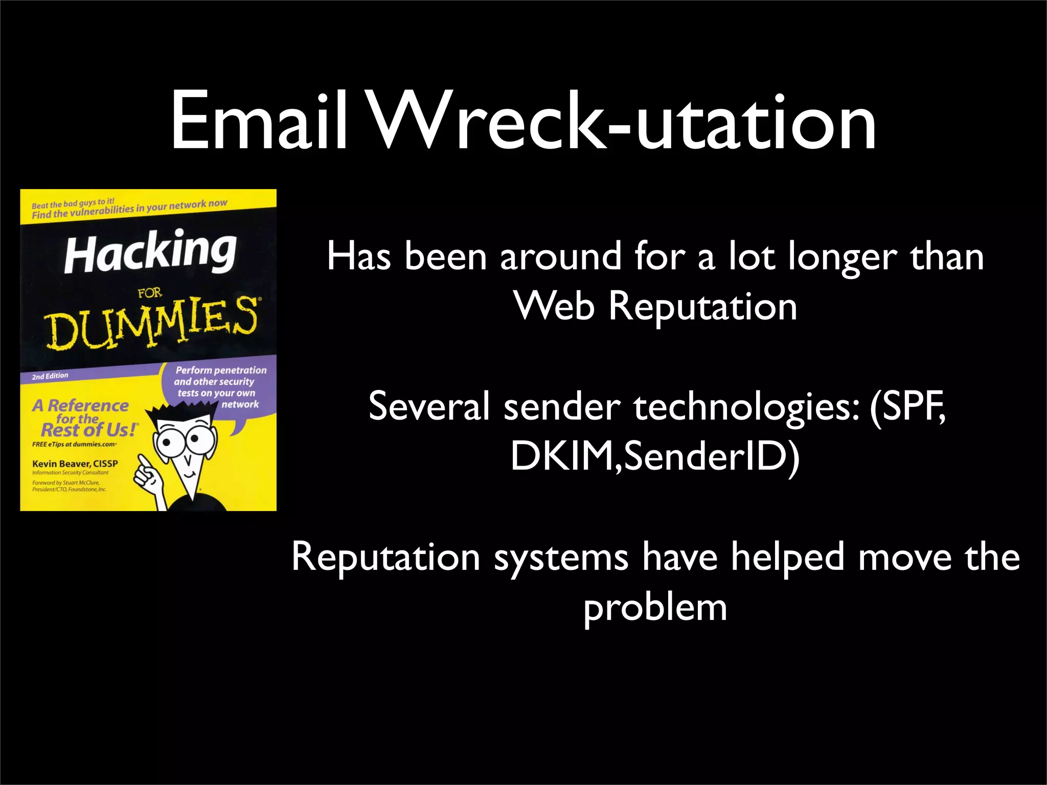 Email Wreck-utation
    Has been around for a lot longer than
              Web Reputation

       Several sender technologies: (SPF,
               DKIM,SenderID)

   Reputation systems have helped move the
                   problem
 