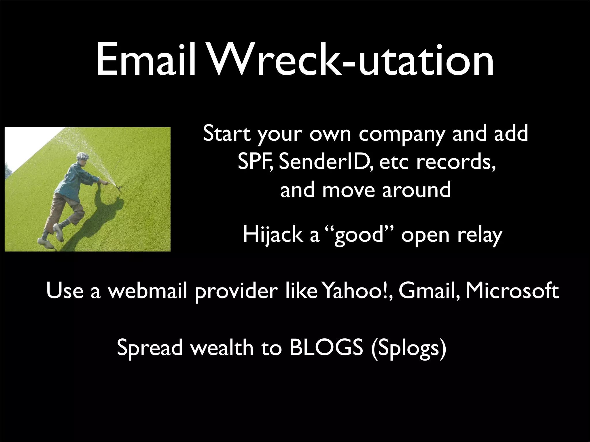 Email Wreck-utation
               Start your own company and add
                   SPF, SenderID, etc records,
                        and move around
                   Hijack a “good” open relay

Use a webmail provider like Yahoo!, Gmail, Microsoft

       Spread wealth to BLOGS (Splogs)
 