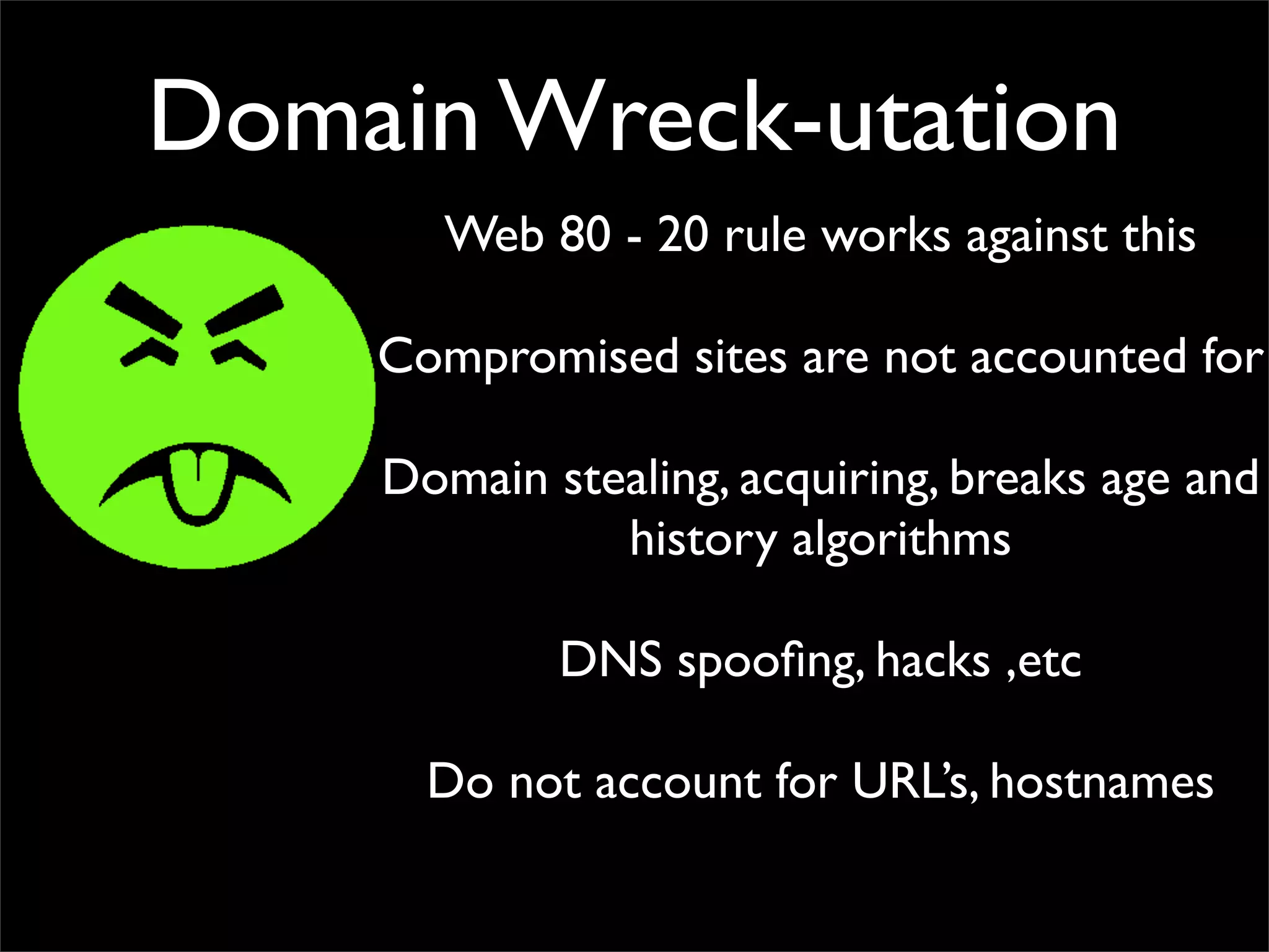 Domain Wreck-utation
       Web 80 - 20 rule works against this

    Compromised sites are not accounted for

    Domain stealing, acquiring, breaks age and
              history algorithms

            DNS spooﬁng, hacks ,etc

      Do not account for URL’s, hostnames
 
