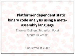 Platform-independent static
binary code analysis using a meta-
        assembly language
    Thomas Dullien, Sebastian Porst
          zynamics GmbH


          CanSecWest 2009
 