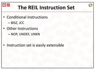The REIL Instruction Set
• Conditional Instructions
  – BISZ, JCC
• Other Instructions
  – NOP, UNDEF, UNKN


• Instruction set is easily extensible



                                         14
 