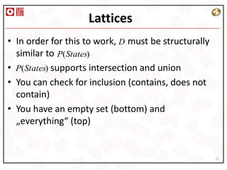 Lattices
• In order for this to work, D must be structurally
  similar to P(States)
• P(States) supports intersection and union
• You can check for inclusion (contains, does not
  contain)
• You have an empty set (bottom) and
  „everything“ (top)


                                                      21
 
