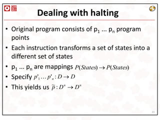 Dealing with halting
• Original program consists of p1 ... pn program
  points
• Each instruction transforms a set of states into a
  different set of states
• p1 ... pn are mappings P(States) P(States)
• Specify p'1  p'n : D D
• This yields us ~ : D n D n
                  p



                                                       23
 