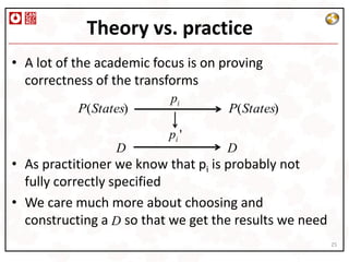 Theory vs. practice
• A lot of the academic focus is on proving
  correctness of the transforms
                           pi
           P(States)                 P(States)
                          pi '
                 D                  D
• As practitioner we know that pi is probably not
  fully correctly specified
• We care much more about choosing and
  constructing a D so that we get the results we need
                                                        25
 