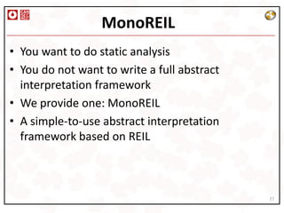 MonoREIL
• You want to do static analysis
• You do not want to write a full abstract
  interpretation framework
• We provide one: MonoREIL
• A simple-to-use abstract interpretation
  framework based on REIL



                                             27
 