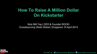 Nick NM Yap @AddLikeFollow @MyRocki www.linkedin.com/in/nmyap
How To Raise A Million Dollar
On Kickstarter
Nick NM Yap | CEO & Founder ROCKI
Crowdsourcing Week Global | Singapore 10 April 2014
 