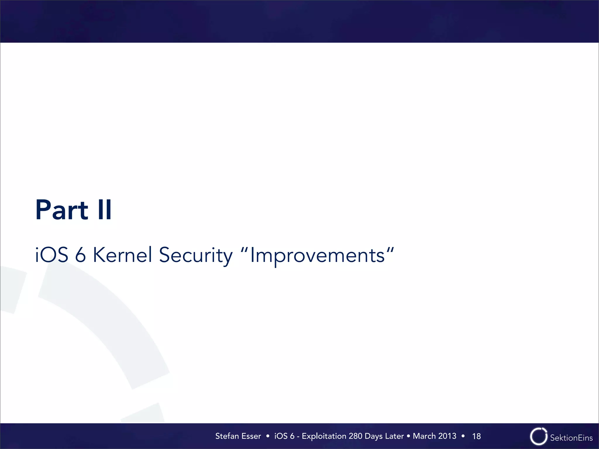 Stefan Esser • iOS 6 - Exploitation 280 Days Later • March 2013 • 
Part II
iOS 6 Kernel Security “Improvements“
18
 