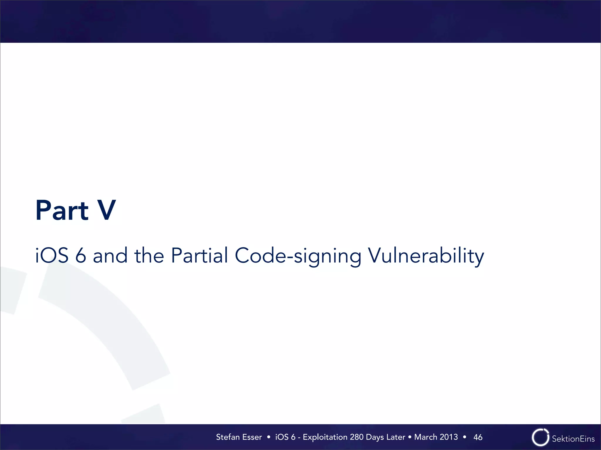Stefan Esser • iOS 6 - Exploitation 280 Days Later • March 2013 • 
Part V
iOS 6 and the Partial Code-signing Vulnerability
46
 