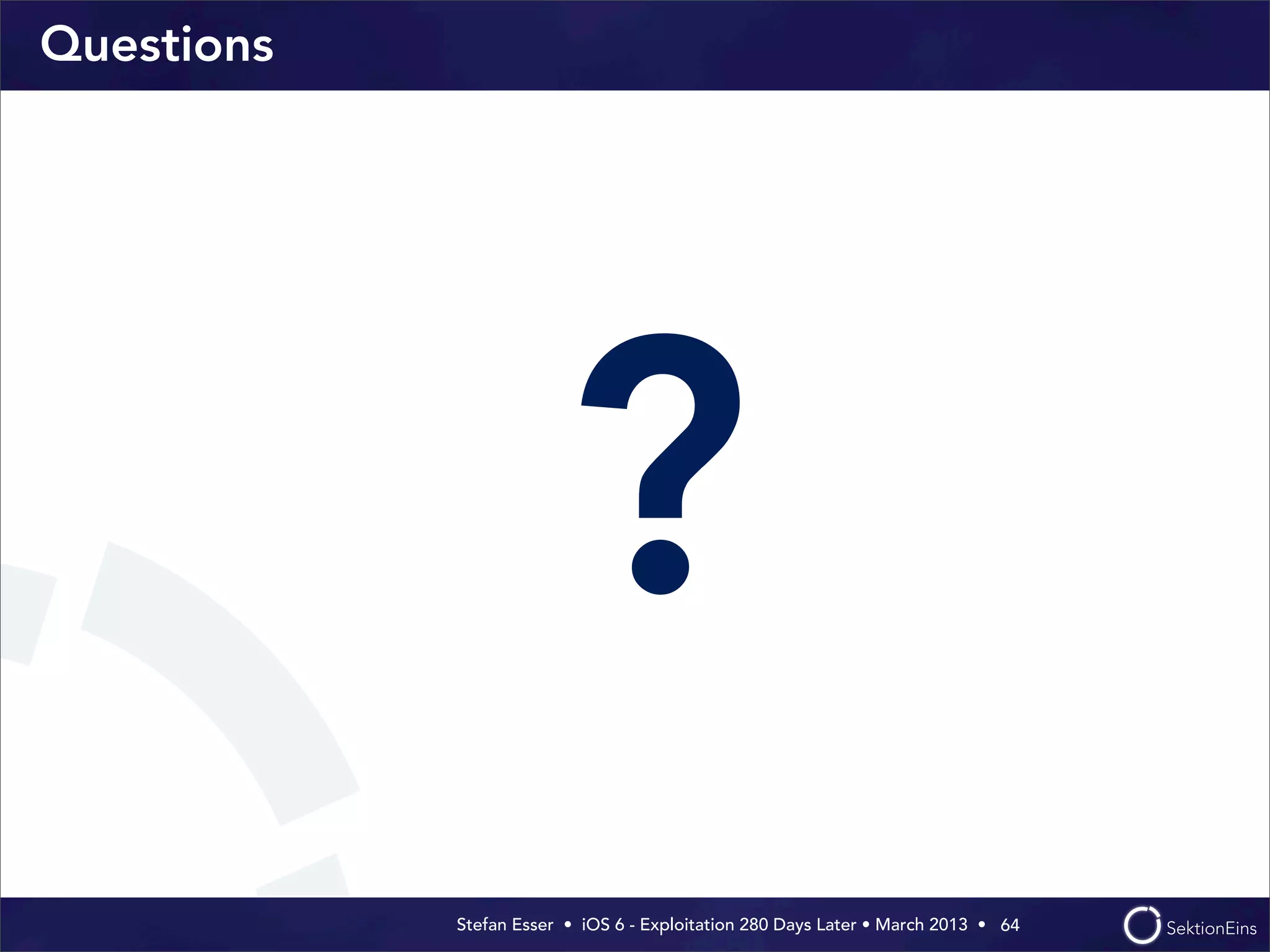 Stefan Esser • iOS 6 - Exploitation 280 Days Later • March 2013 • 
Questions
?
64
 