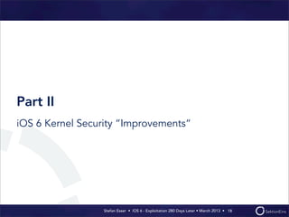 Stefan Esser • iOS 6 - Exploitation 280 Days Later • March 2013 • 
Part II
iOS 6 Kernel Security “Improvements“
18
 