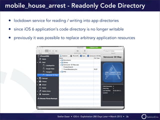 Stefan Esser • iOS 6 - Exploitation 280 Days Later • March 2013 • 
mobile_house_arrest - Readonly Code Directory
• lockdown service for reading / writing into app directories
• since iOS 6 application‘s code directory is no longer writable
• previously it was possible to replace arbitrary application resources
36
 