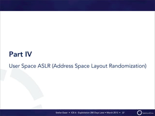 Stefan Esser • iOS 6 - Exploitation 280 Days Later • March 2013 • 
Part IV
User Space ASLR (Address Space Layout Randomization)
37
 