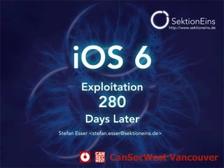 http://www.sektioneins.de




     iOS 6
         Exploitation
                280
          Days Later
Stefan Esser <stefan.esser@sektioneins.de>



                    CanSecWest Vancouver
 