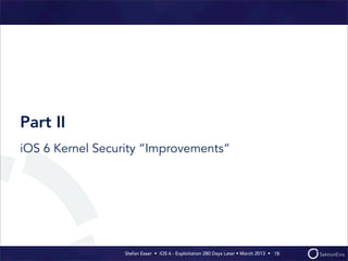 Part II
iOS 6 Kernel Security “Improvements“




                  Stefan Esser • iOS 6 - Exploitation 280 Days Later • Ma...