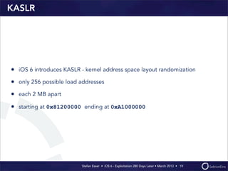 KASLR




• iOS 6 introduces KASLR - kernel address space layout randomization
• only 256 possible load addresses
• each 2...