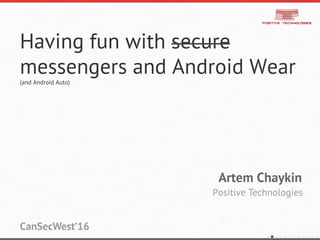Having fun with secure
messengers and Android Wear
(and Android Auto)
Artem Chaykin
Positive Technologies
CanSecWest’16
 