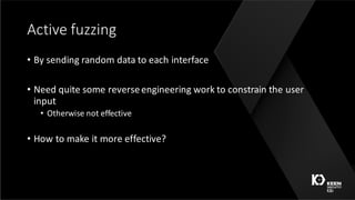 Active	fuzzing
• By	sending	random	data	to	each	interface
• Need	quite	some	reverse	engineering	work	to	constrain	the	user	
input	
• Otherwise	not	effective
• How	to	make	it	more	effective?
 