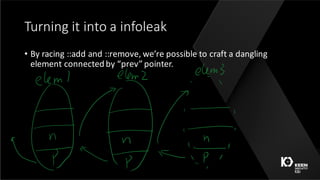 Turning	it	into	a	infoleak
• By	racing	::add	and	::remove,	we’re	possible	to	craft	a	dangling	
element	connected	by	“prev”	pointer.
 