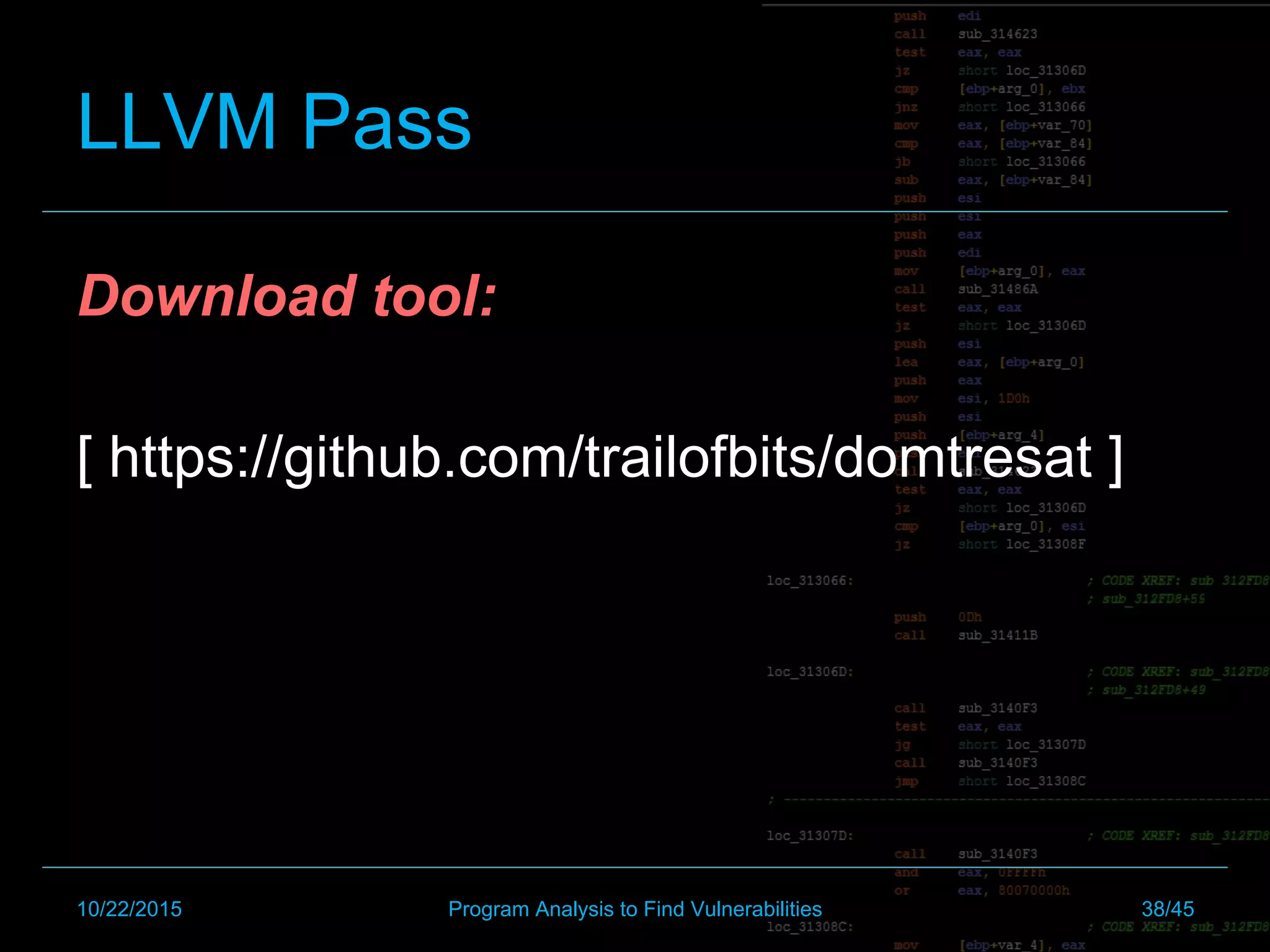 LLVM Pass
Download tool:
[ https://github.com/trailofbits/domtresat ]
10/22/2015 Program Analysis to Find Vulnerabilities 38/45
 