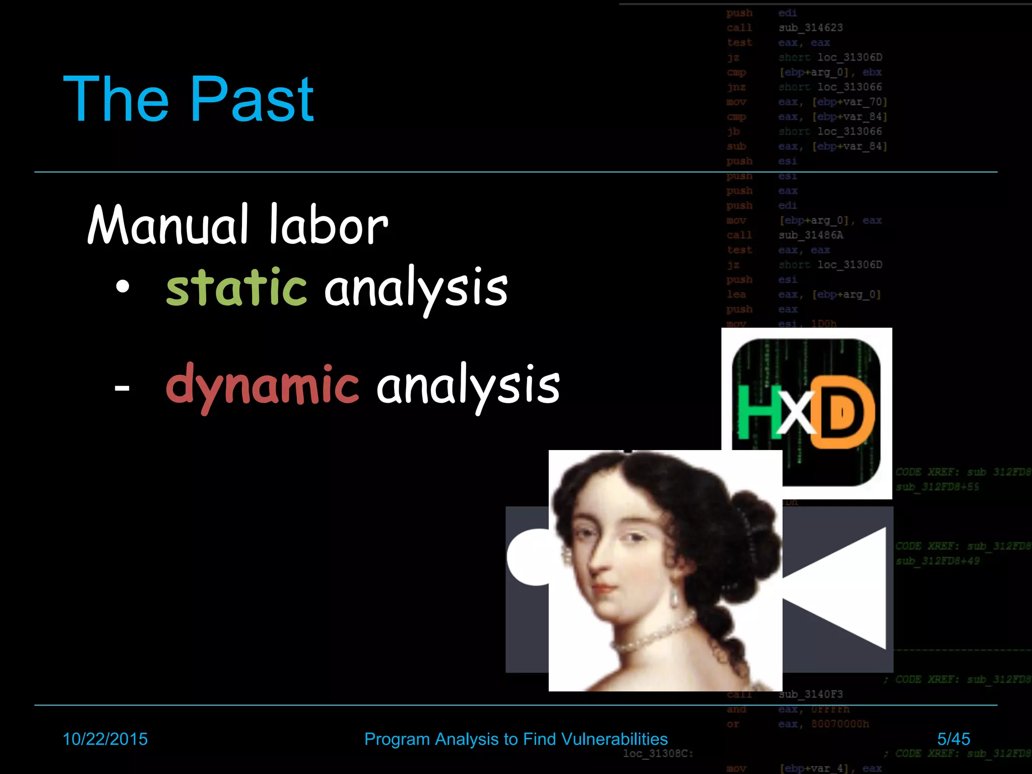 The Past
Manual labor
•  static analysis
10/22/2015 Program Analysis to Find Vulnerabilities 5/45
-  dynamic analysis
 