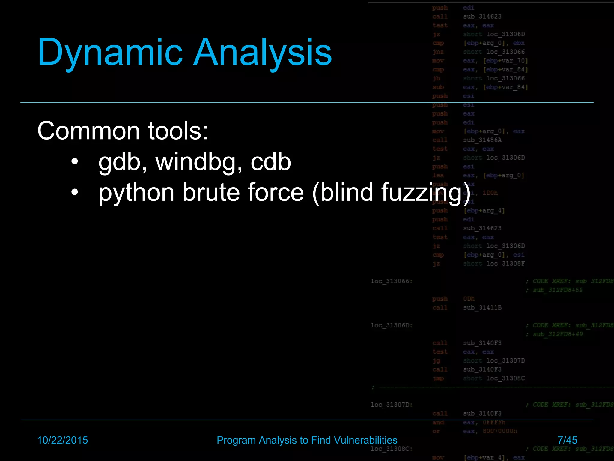 Dynamic Analysis
Common tools:
•  gdb, windbg, cdb
•  python brute force (blind fuzzing)
10/22/2015 Program Analysis to Find Vulnerabilities 7/45
 