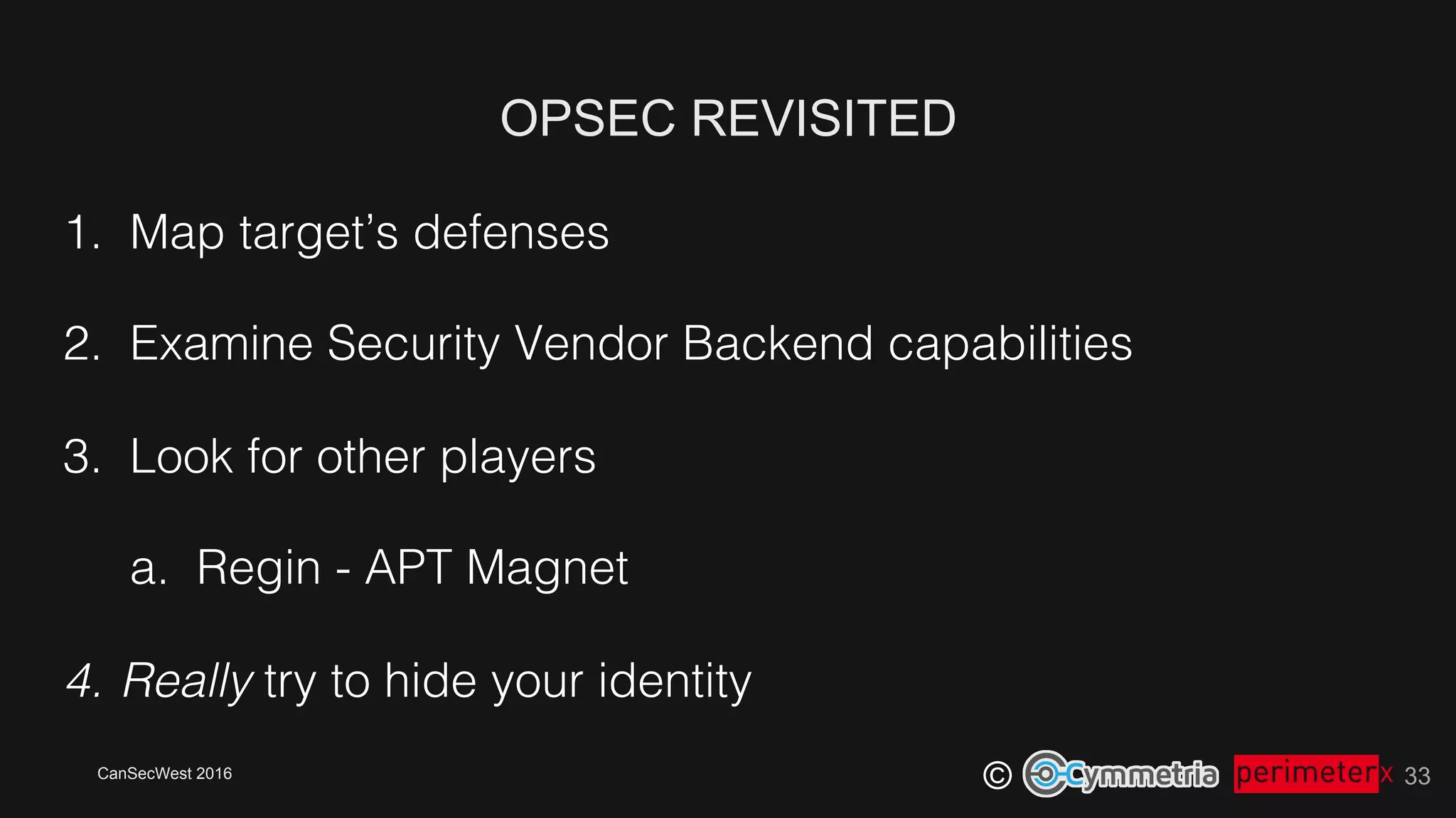 CanSecWest 2016
©
OPSEC REVISITED
33
1.  Map target’s defenses!
2.  Examine Security Vendor Backend capabilities!
3.  Look for other players!
a.  Regin - APT Magnet!
4.  Really try to hide your identity!
 