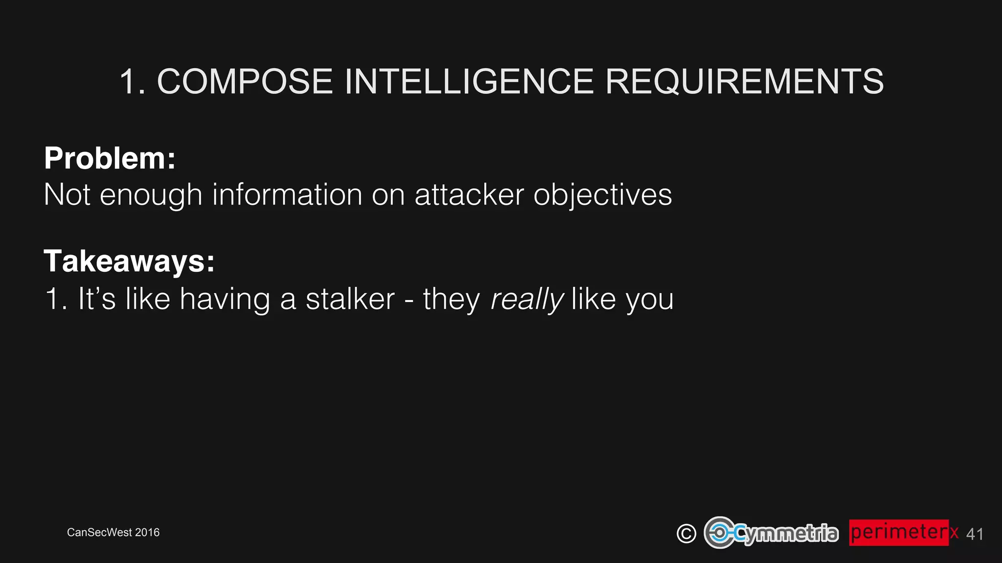 CanSecWest 2016
©
Problem:!
Not enough information on attacker objectives!
Takeaways: 
1. It’s like having a stalker - they really like you!
1. COMPOSE INTELLIGENCE REQUIREMENTS
41
 