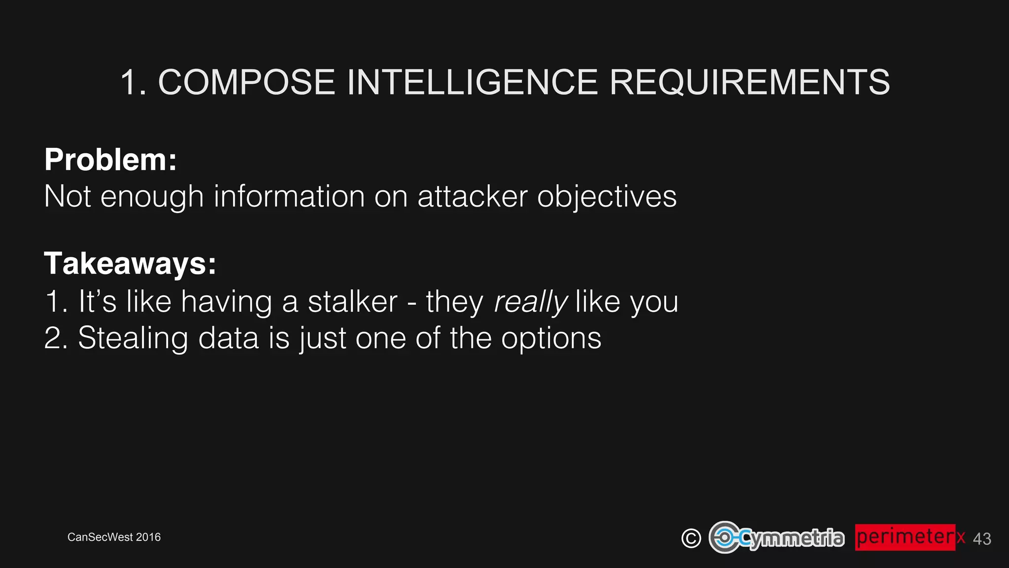 CanSecWest 2016
©
Problem:!
Not enough information on attacker objectives!
Takeaways: 
1. It’s like having a stalker - they really like you!
2. Stealing data is just one of the options!
1. COMPOSE INTELLIGENCE REQUIREMENTS
43
 