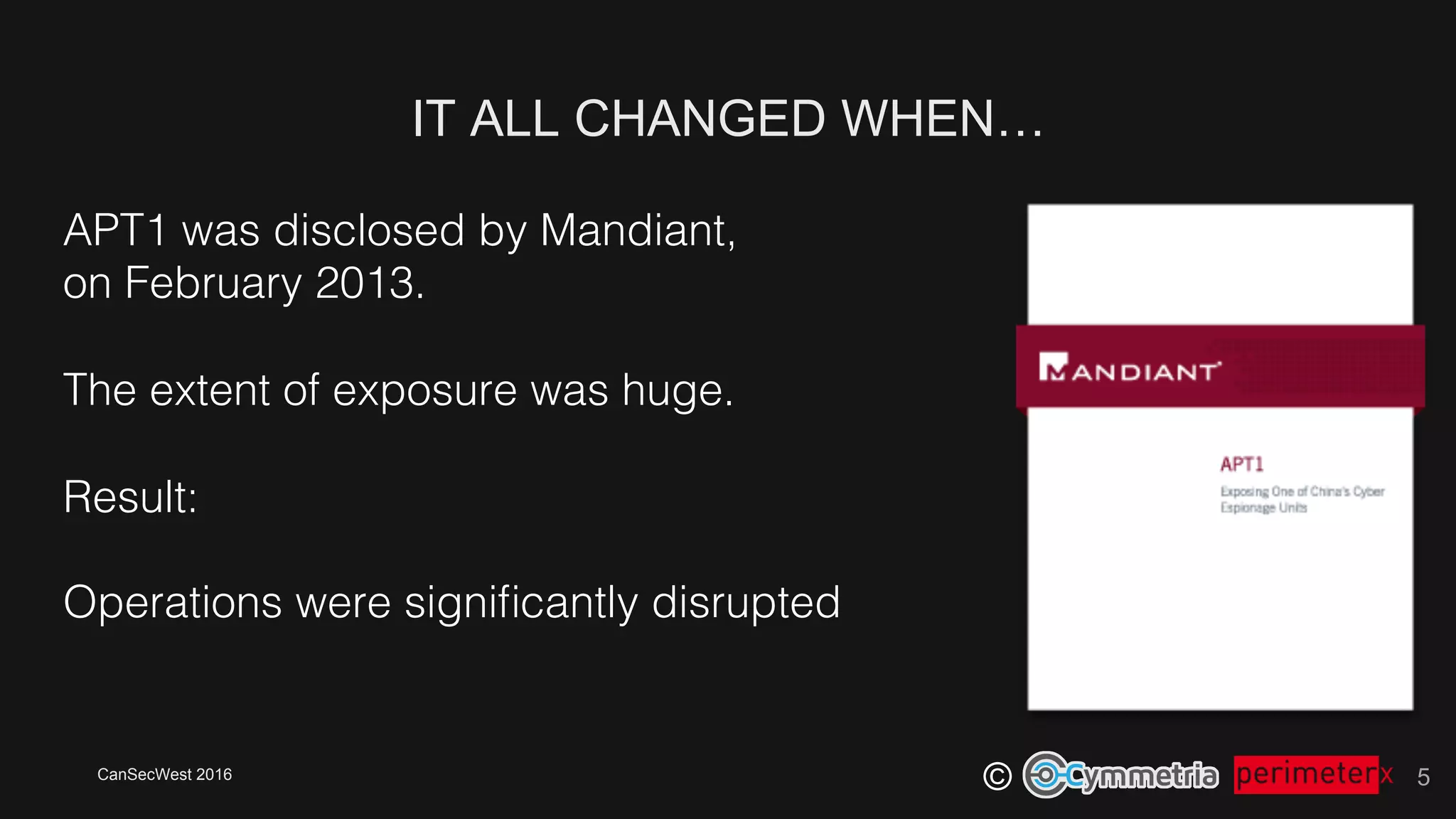 CanSecWest 2016
©
IT ALL CHANGED WHEN…
5
APT1 was disclosed by Mandiant, !
on February 2013.!
!
The extent of exposure was huge.!
!
Result:!
!
Operations were signiﬁcantly disrupted!
 