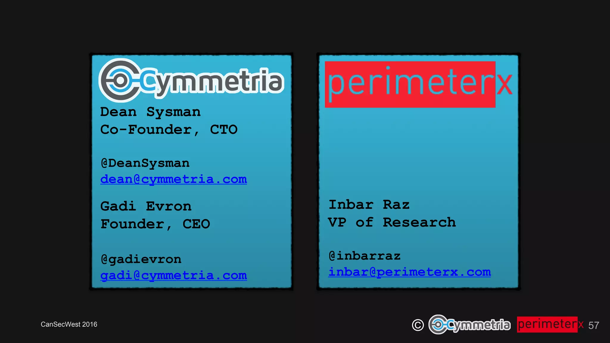 CanSecWest 2016
© 57
Inbar Raz
VP of Research
@inbarraz
inbar@perimeterx.com
Gadi Evron
Founder, CEO
@gadievron
gadi@cymmetria.com
Dean Sysman
Co-Founder, CTO
@DeanSysman
dean@cymmetria.com
 