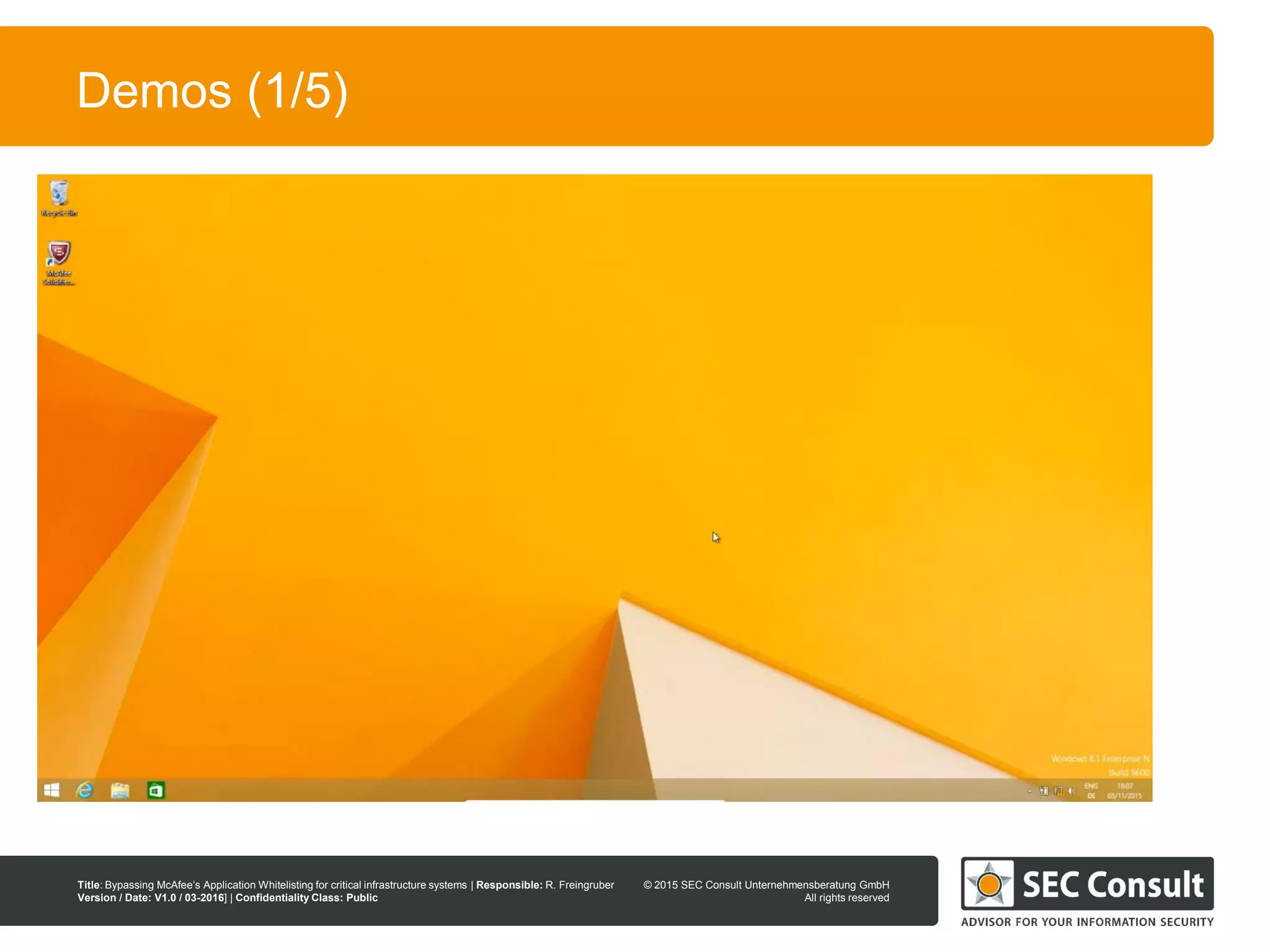 © 2013 SEC Consult Unternehmensberatung GmbH
All rights reserved
Title: Bypassing McAfee’s Application Whitelisting for critical infrastructure systems | Responsible: R. Freingruber
Version / Date: V1.0 / 03-2016] | Confidentiality Class: Public
© 2015 SEC Consult Unternehmensberatung GmbH
All rights reserved
10
Demos (1/5)
 