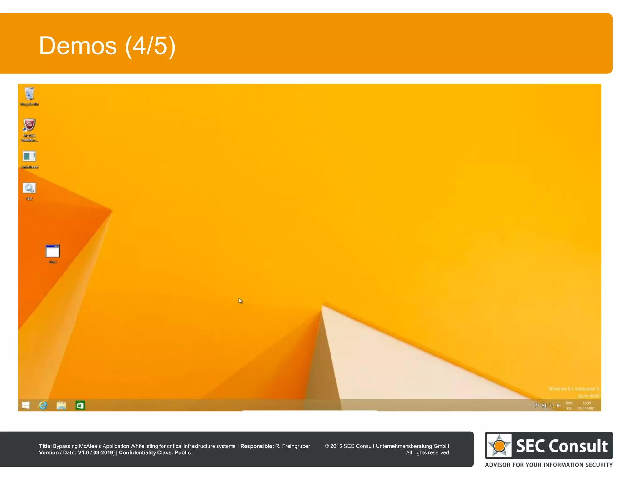 © 2013 SEC Consult Unternehmensberatung GmbH
All rights reserved
Title: Bypassing McAfee’s Application Whitelisting for critical infrastructure systems | Responsible: R. Freingruber
Version / Date: V1.0 / 03-2016] | Confidentiality Class: Public
© 2015 SEC Consult Unternehmensberatung GmbH
All rights reserved
10
Demos (4/5)
 