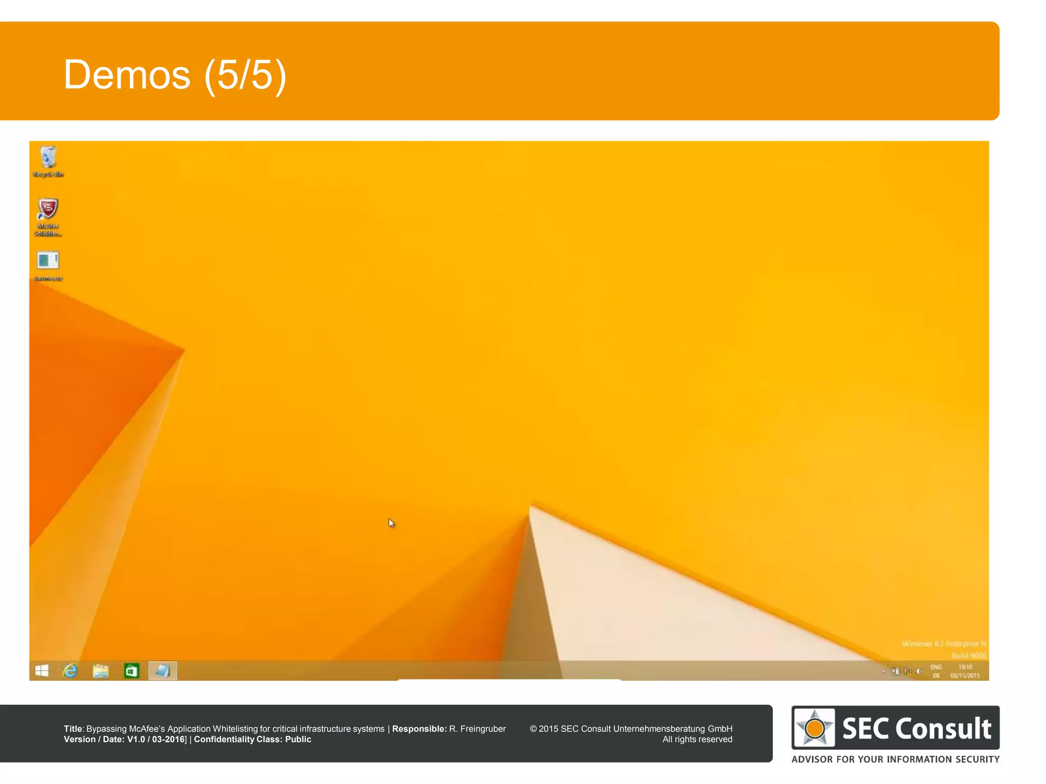 © 2013 SEC Consult Unternehmensberatung GmbH
All rights reserved
Title: Bypassing McAfee’s Application Whitelisting for critical infrastructure systems | Responsible: R. Freingruber
Version / Date: V1.0 / 03-2016] | Confidentiality Class: Public
© 2015 SEC Consult Unternehmensberatung GmbH
All rights reserved
10
Demos (5/5)
 