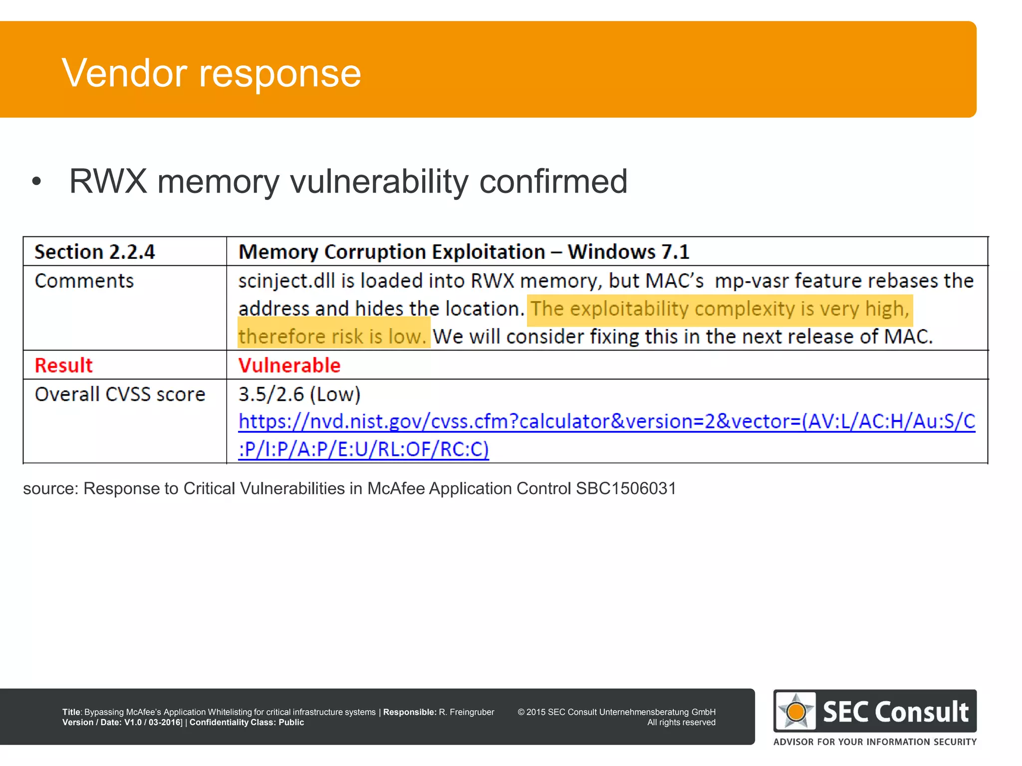 © 2013 SEC Consult Unternehmensberatung GmbH
All rights reserved
Title: Bypassing McAfee’s Application Whitelisting for critical infrastructure systems | Responsible: R. Freingruber
Version / Date: V1.0 / 03-2016] | Confidentiality Class: Public
© 2015 SEC Consult Unternehmensberatung GmbH
All rights reserved
112
Vendor response
source: Response to Critical Vulnerabilities in McAfee Application Control SBC1506031
• RWX memory vulnerability confirmed
 