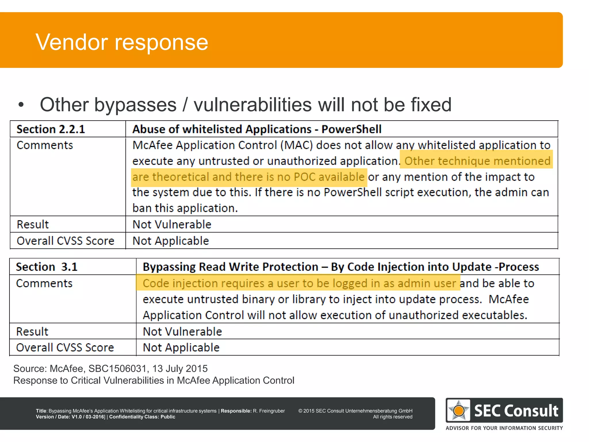 © 2013 SEC Consult Unternehmensberatung GmbH
All rights reserved
Title: Bypassing McAfee’s Application Whitelisting for critical infrastructure systems | Responsible: R. Freingruber
Version / Date: V1.0 / 03-2016] | Confidentiality Class: Public
© 2015 SEC Consult Unternehmensberatung GmbH
All rights reserved
114
Vendor response
• Other bypasses / vulnerabilities will not be fixed
Source: McAfee, SBC1506031, 13 July 2015
Response to Critical Vulnerabilities in McAfee Application Control
 