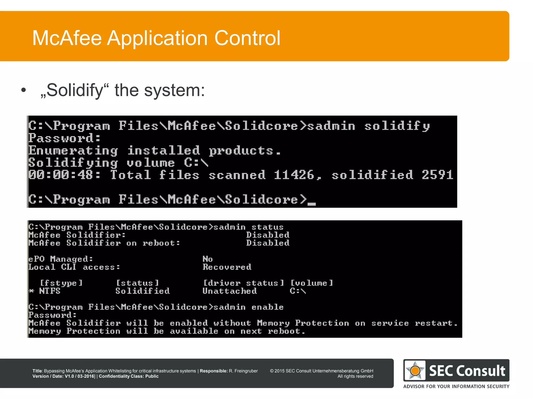 © 2013 SEC Consult Unternehmensberatung GmbH
All rights reserved
Title: Bypassing McAfee’s Application Whitelisting for critical infrastructure systems | Responsible: R. Freingruber
Version / Date: V1.0 / 03-2016] | Confidentiality Class: Public
© 2015 SEC Consult Unternehmensberatung GmbH
All rights reserved
12
McAfee Application Control
• „Solidify“ the system:
 